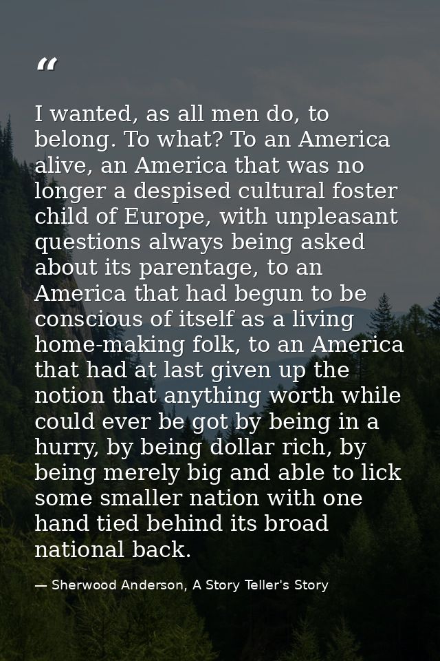 I wanted, as all men do, to belong. To what? To an America alive, an America that was no longer a despised cultural fost — Sherwood Anderson, A Story Teller's Story