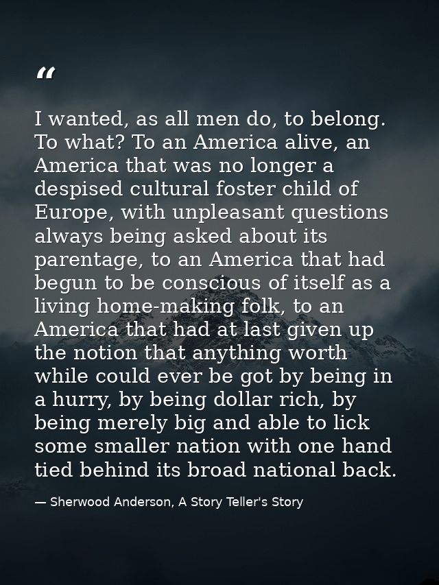 I wanted, as all men do, to belong. To what? To an America alive, an America that was no longer a despised cultural fost — Sherwood Anderson, A Story Teller's Story
