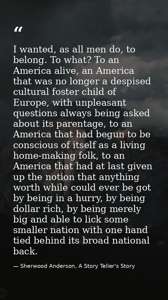 I wanted, as all men do, to belong. To what? To an America alive, an America that was no longer a despised cultural fost — Sherwood Anderson, A Story Teller's Story