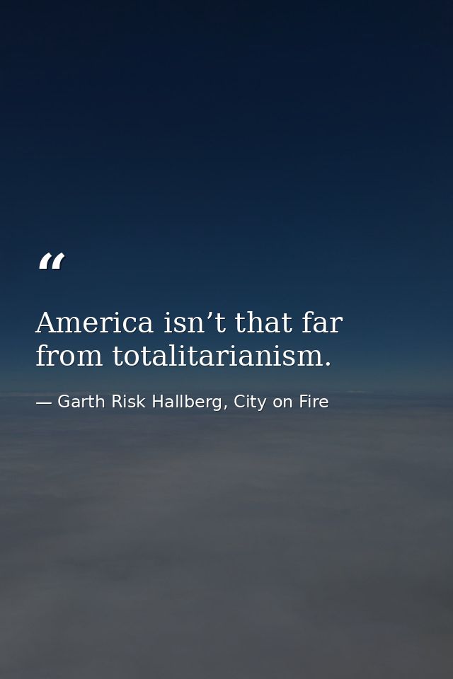 America isn’t that far from totalitarianism. — Garth Risk Hallberg, City on Fire