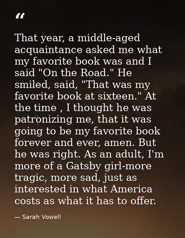 That year, a middle-aged acquaintance asked me what my favorite book was and I said "On the Road." He smiled, said, "Tha — Sarah Vowell