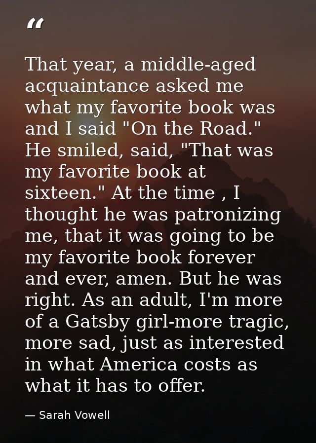 That year, a middle-aged acquaintance asked me what my favorite book was and I said "On the Road." He smiled, said, "Tha — Sarah Vowell