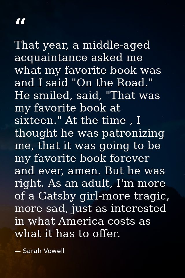 That year, a middle-aged acquaintance asked me what my favorite book was and I said "On the Road." He smiled, said, "Tha — Sarah Vowell