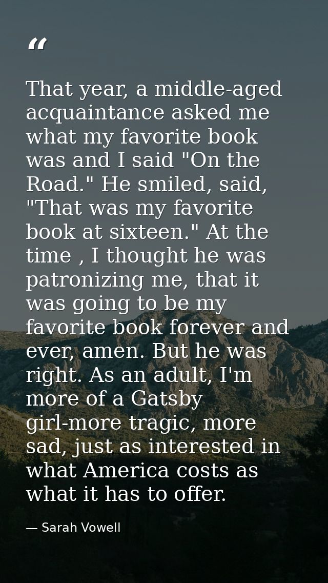 That year, a middle-aged acquaintance asked me what my favorite book was and I said "On the Road." He smiled, said, "Tha — Sarah Vowell