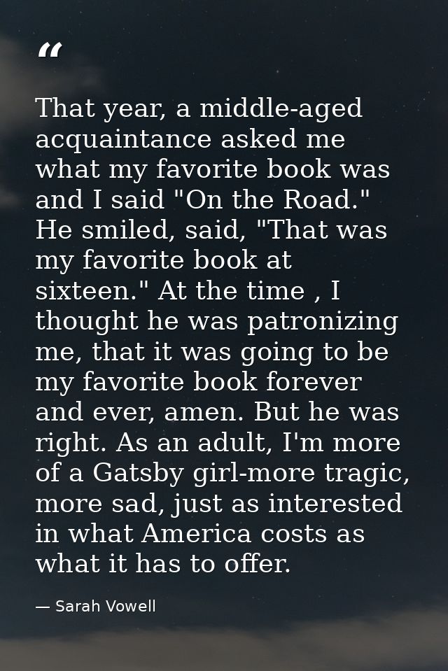 That year, a middle-aged acquaintance asked me what my favorite book was and I said "On the Road." He smiled, said, "Tha — Sarah Vowell