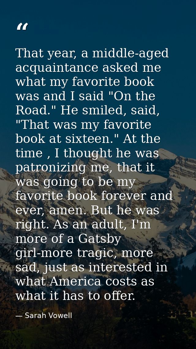 That year, a middle-aged acquaintance asked me what my favorite book was and I said "On the Road." He smiled, said, "Tha — Sarah Vowell