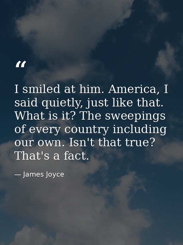 I smiled at him. America, I said quietly, just like that. What is it? The sweepings of every country including our own.  — James Joyce