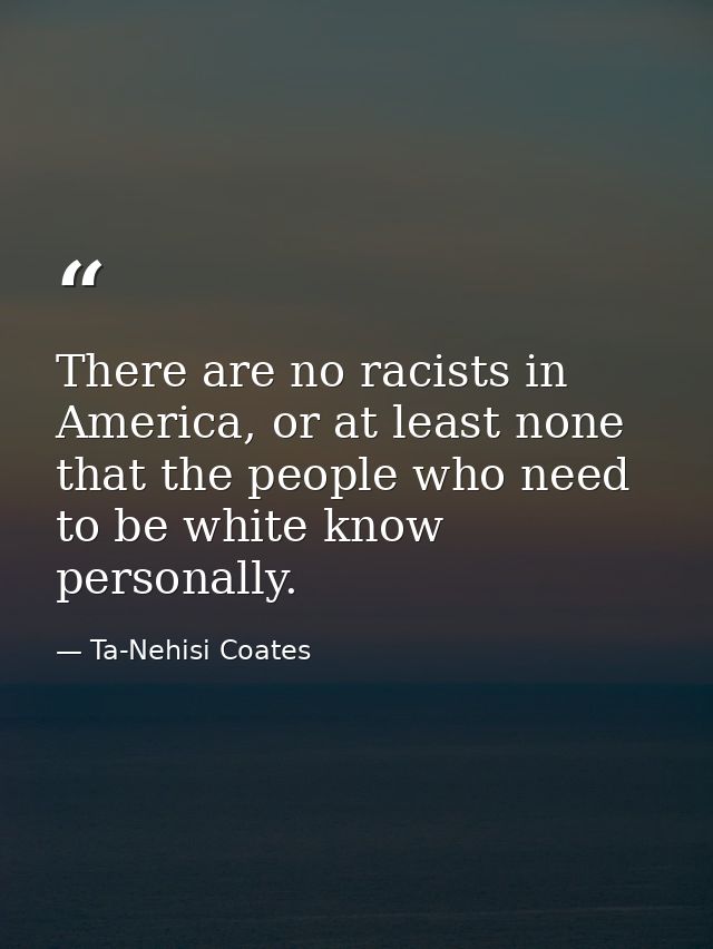 There are no racists in America, or at least none that the people who need to be white know personally. — Ta-Nehisi Coates
