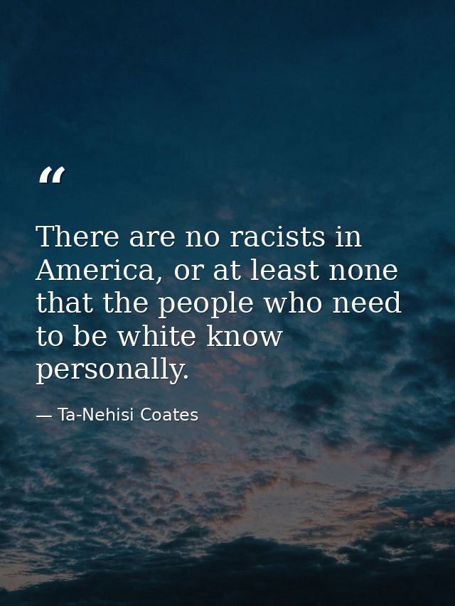 There are no racists in America, or at least none that the people who need to be white know personally. — Ta-Nehisi Coates
