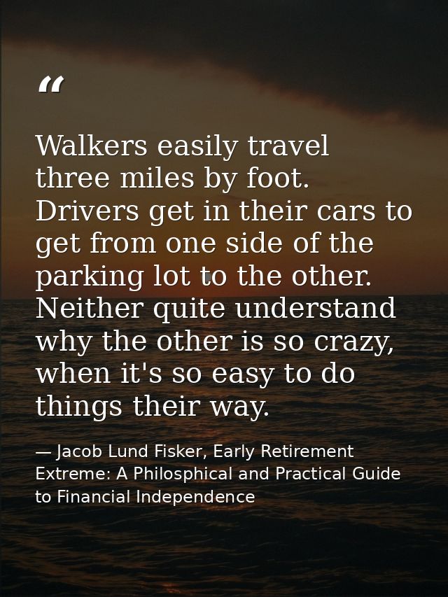 Walkers easily travel three miles by foot. Drivers get in their cars to get from one side of the parking lot to the othe — Jacob Lund Fisker, Early Retirement Extreme: A Philosphical and Practical Guide to Financial Independence