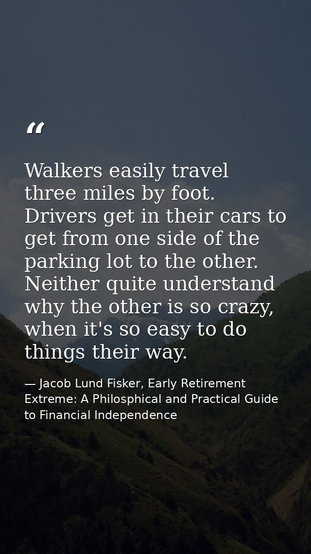 Walkers easily travel three miles by foot. Drivers get in their cars to get from one side of the parking lot to the othe — Jacob Lund Fisker, Early Retirement Extreme: A Philosphical and Practical Guide to Financial Independence
