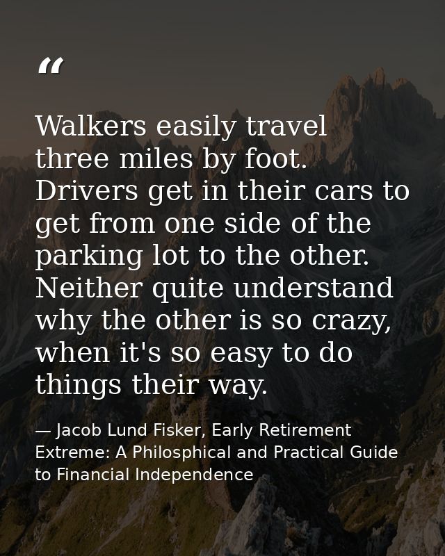 Walkers easily travel three miles by foot. Drivers get in their cars to get from one side of the parking lot to the othe — Jacob Lund Fisker, Early Retirement Extreme: A Philosphical and Practical Guide to Financial Independence