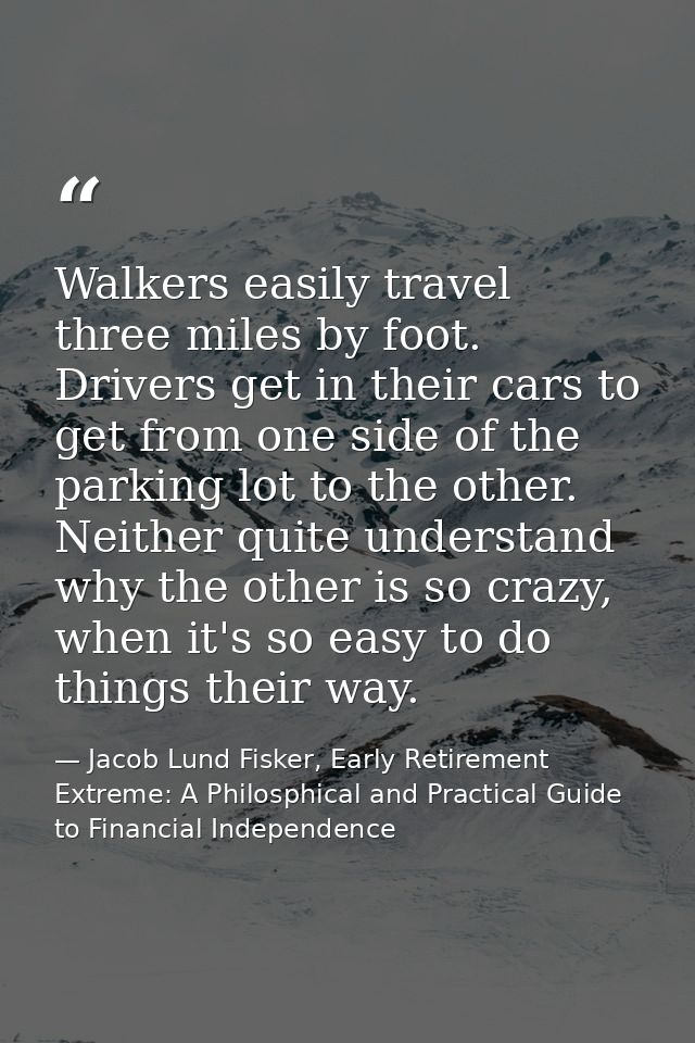 Walkers easily travel three miles by foot. Drivers get in their cars to get from one side of the parking lot to the othe — Jacob Lund Fisker, Early Retirement Extreme: A Philosphical and Practical Guide to Financial Independence