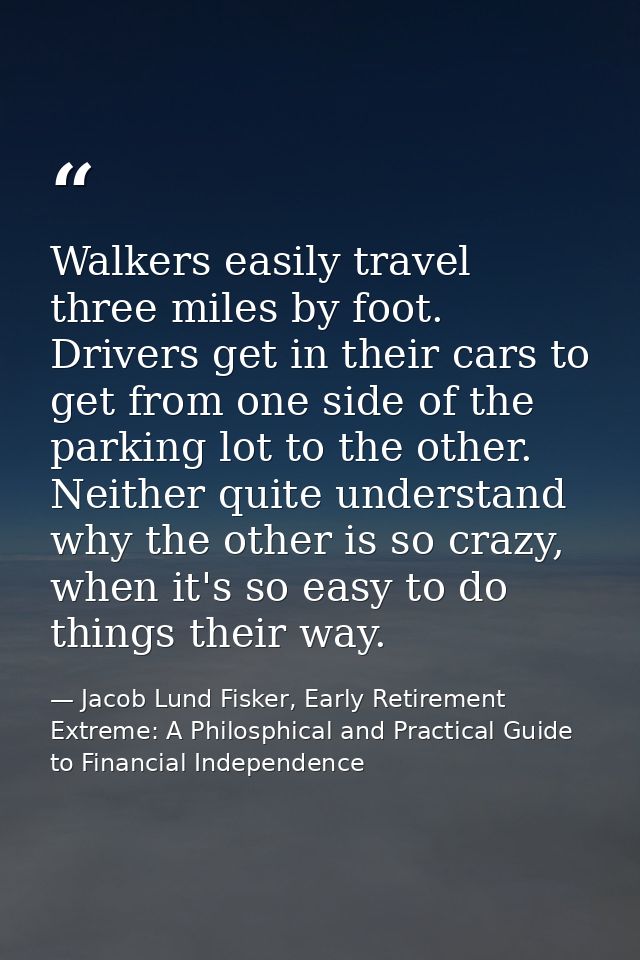 Walkers easily travel three miles by foot. Drivers get in their cars to get from one side of the parking lot to the othe — Jacob Lund Fisker, Early Retirement Extreme: A Philosphical and Practical Guide to Financial Independence
