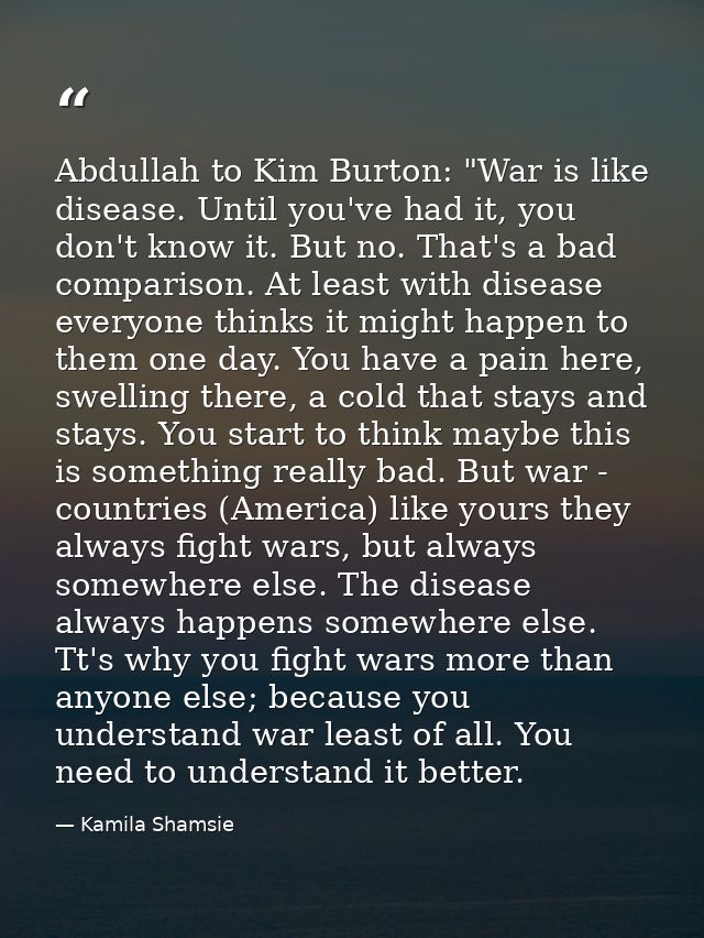 Abdullah to Kim Burton: "War is like disease. Until you've had it, you don't know it. But no. That's a bad comparison. A — Kamila Shamsie