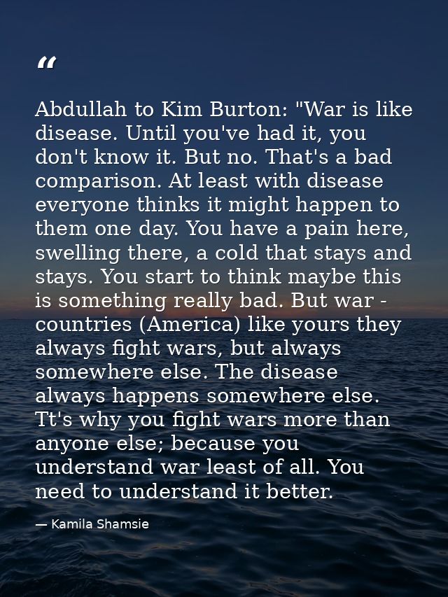Abdullah to Kim Burton: "War is like disease. Until you've had it, you don't know it. But no. That's a bad comparison. A — Kamila Shamsie