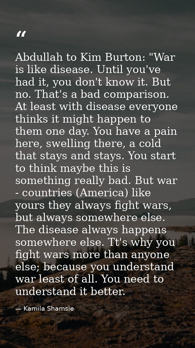 Abdullah to Kim Burton: "War is like disease. Until you've had it, you don't know it. But no. That's a bad comparison. A — Kamila Shamsie