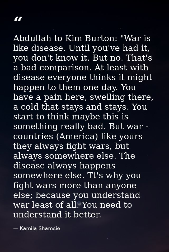 Abdullah to Kim Burton: "War is like disease. Until you've had it, you don't know it. But no. That's a bad comparison. A — Kamila Shamsie