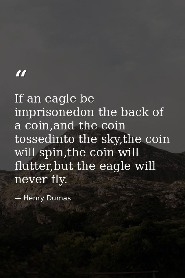 If an eagle be imprisonedon the back of a coin,and the coin tossedinto the sky,the coin will spin,the coin will flutter, — Henry Dumas