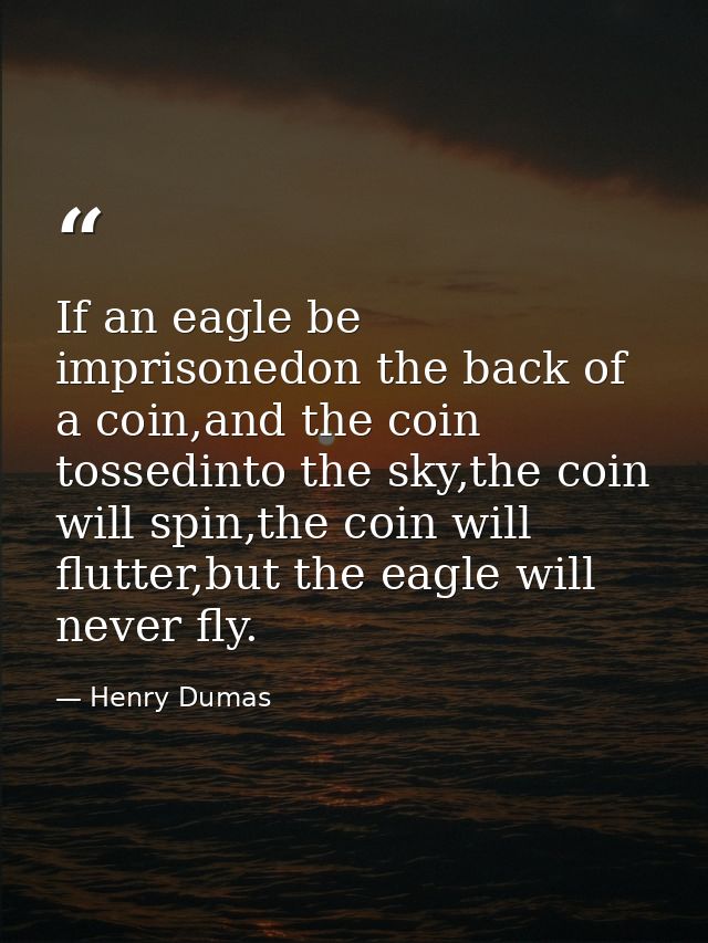 If an eagle be imprisonedon the back of a coin,and the coin tossedinto the sky,the coin will spin,the coin will flutter, — Henry Dumas