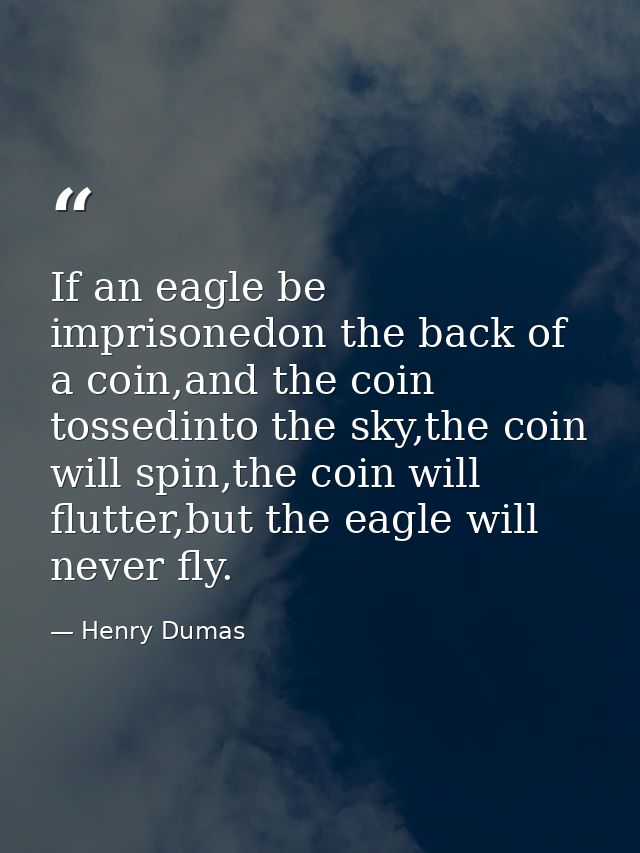 If an eagle be imprisonedon the back of a coin,and the coin tossedinto the sky,the coin will spin,the coin will flutter, — Henry Dumas