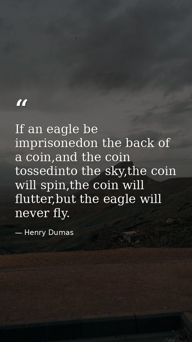 If an eagle be imprisonedon the back of a coin,and the coin tossedinto the sky,the coin will spin,the coin will flutter, — Henry Dumas