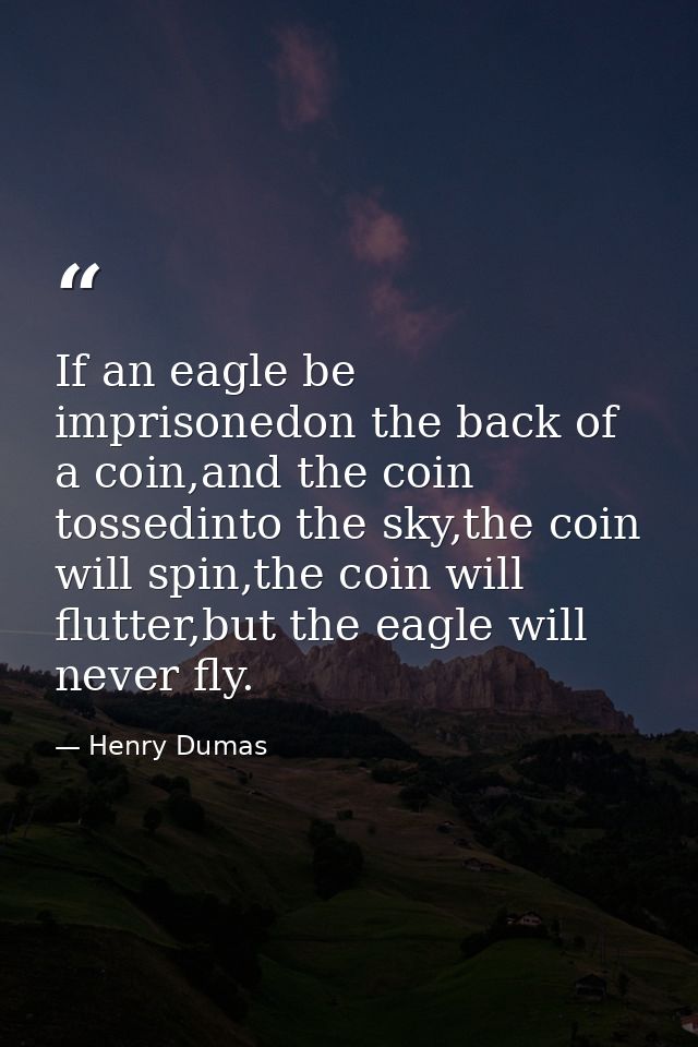 If an eagle be imprisonedon the back of a coin,and the coin tossedinto the sky,the coin will spin,the coin will flutter, — Henry Dumas