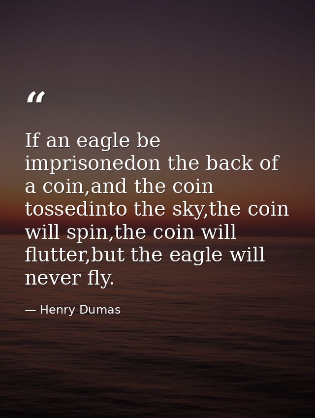 If an eagle be imprisonedon the back of a coin,and the coin tossedinto the sky,the coin will spin,the coin will flutter, — Henry Dumas