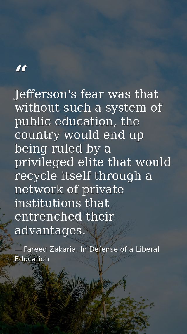 Jefferson's fear was that without such a system of public education, the country would end up being ruled by a privilege — Fareed Zakaria, In Defense of a Liberal Education
