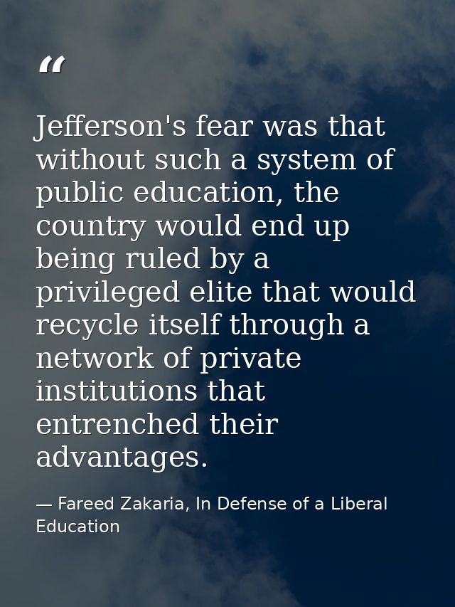 Jefferson's fear was that without such a system of public education, the country would end up being ruled by a privilege — Fareed Zakaria, In Defense of a Liberal Education