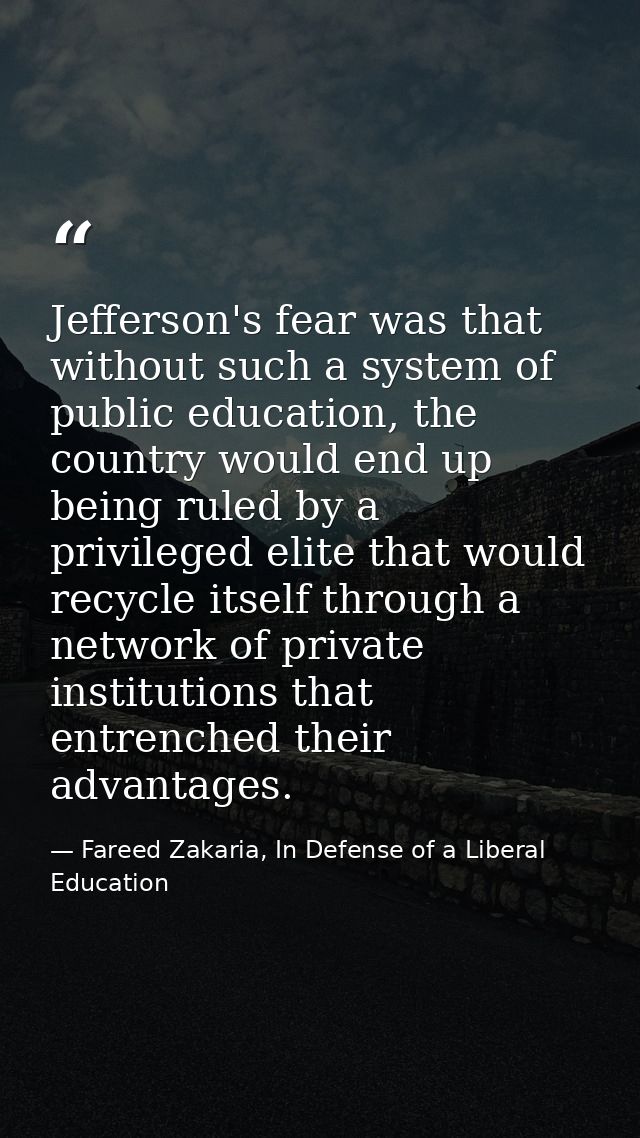Jefferson's fear was that without such a system of public education, the country would end up being ruled by a privilege — Fareed Zakaria, In Defense of a Liberal Education
