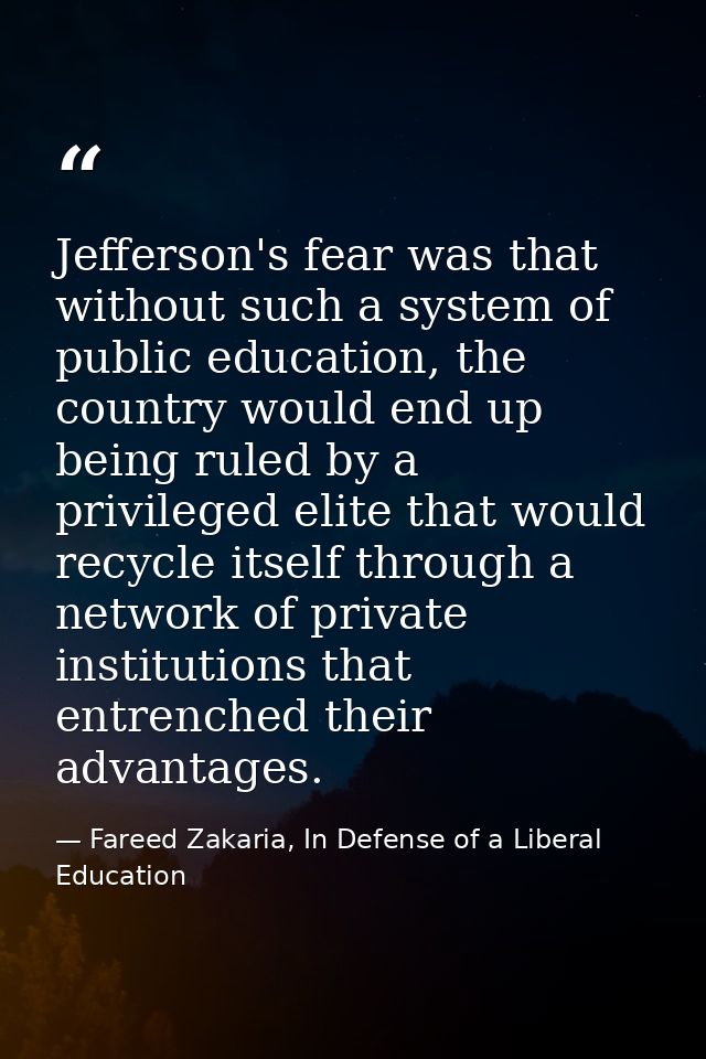 Jefferson's fear was that without such a system of public education, the country would end up being ruled by a privilege — Fareed Zakaria, In Defense of a Liberal Education