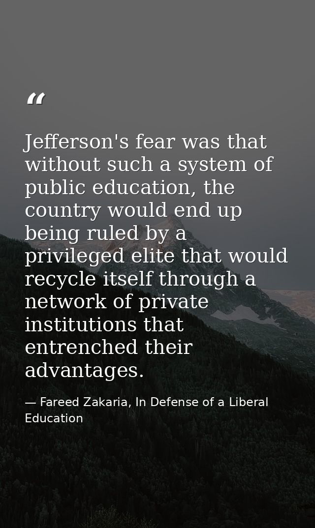 Jefferson's fear was that without such a system of public education, the country would end up being ruled by a privilege — Fareed Zakaria, In Defense of a Liberal Education