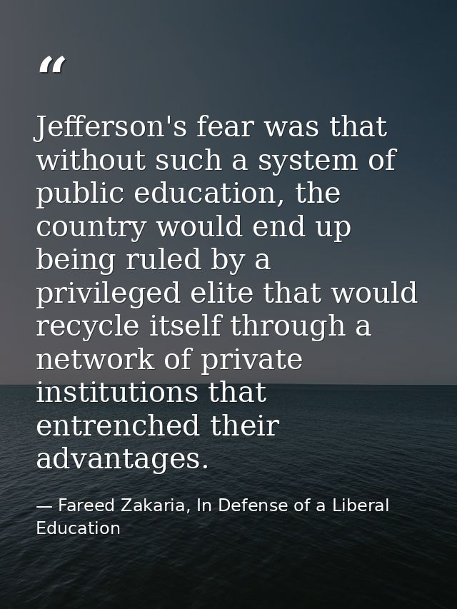 Jefferson's fear was that without such a system of public education, the country would end up being ruled by a privilege — Fareed Zakaria, In Defense of a Liberal Education