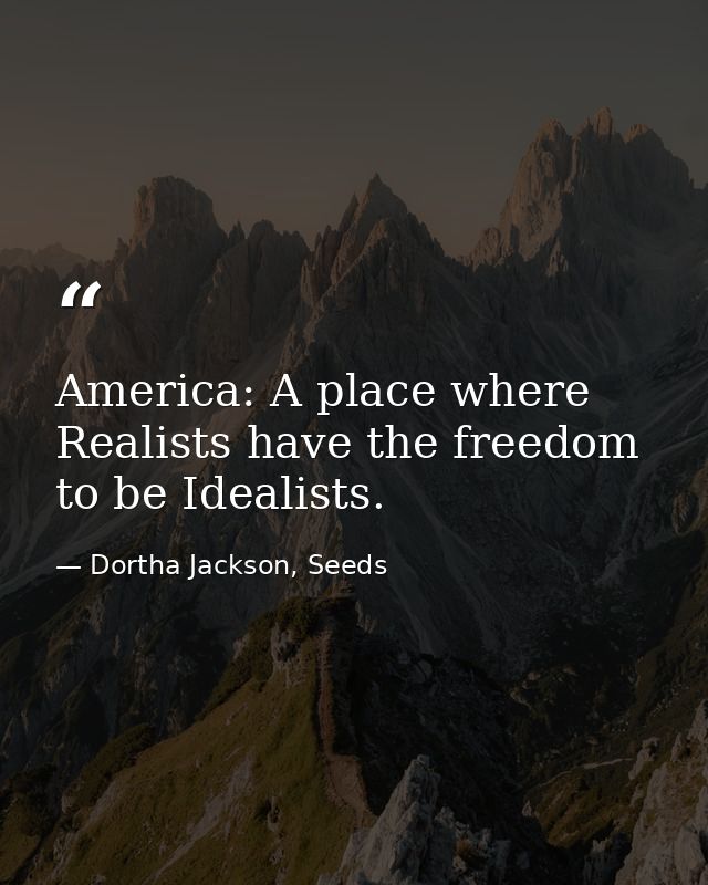 America: A place where Realists have the freedom to be Idealists. — Dortha Jackson, Seeds