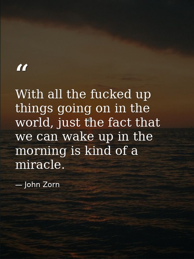 With all the fucked up things going on in the world, just the fact that we can wake up in the morning is kind of a mirac — John Zorn