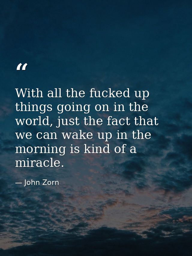 With all the fucked up things going on in the world, just the fact that we can wake up in the morning is kind of a mirac — John Zorn