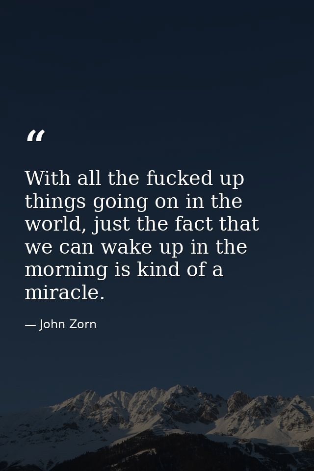 With all the fucked up things going on in the world, just the fact that we can wake up in the morning is kind of a mirac — John Zorn