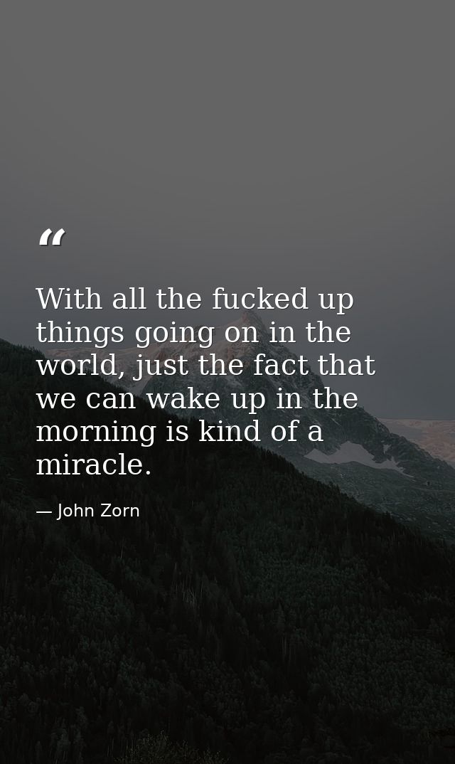 With all the fucked up things going on in the world, just the fact that we can wake up in the morning is kind of a mirac — John Zorn
