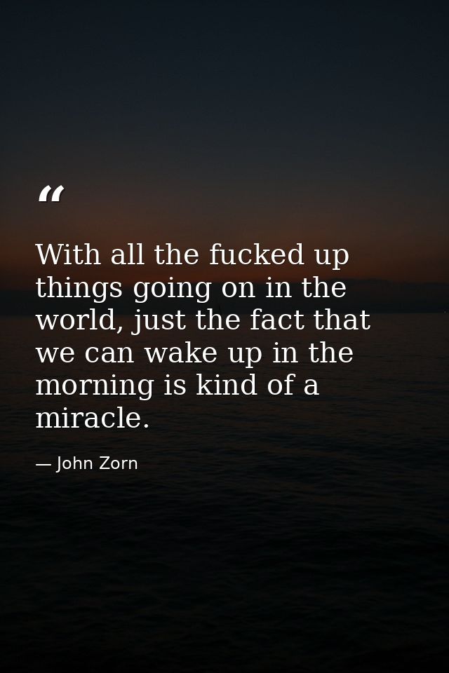 With all the fucked up things going on in the world, just the fact that we can wake up in the morning is kind of a mirac — John Zorn