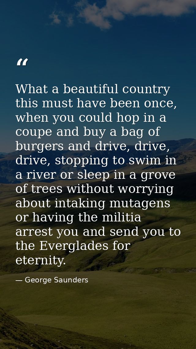 What a beautiful country this must have been once, when you could hop in a coupe and buy a bag of burgers and drive, dri — George Saunders