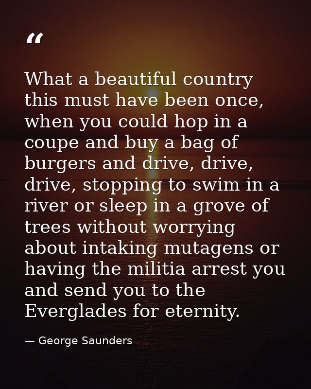 What a beautiful country this must have been once, when you could hop in a coupe and buy a bag of burgers and drive, dri — George Saunders