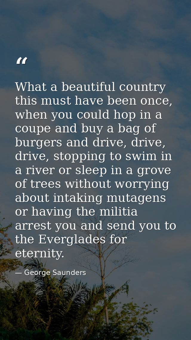 What a beautiful country this must have been once, when you could hop in a coupe and buy a bag of burgers and drive, dri — George Saunders
