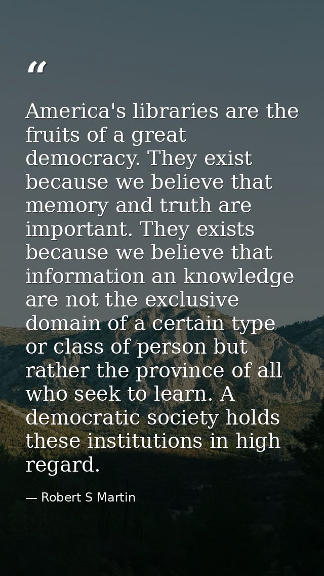 America's libraries are the fruits of a great democracy. They exist because we believe that memory and truth are importa — Robert S Martin