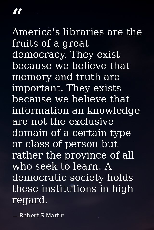 America's libraries are the fruits of a great democracy. They exist because we believe that memory and truth are importa — Robert S Martin