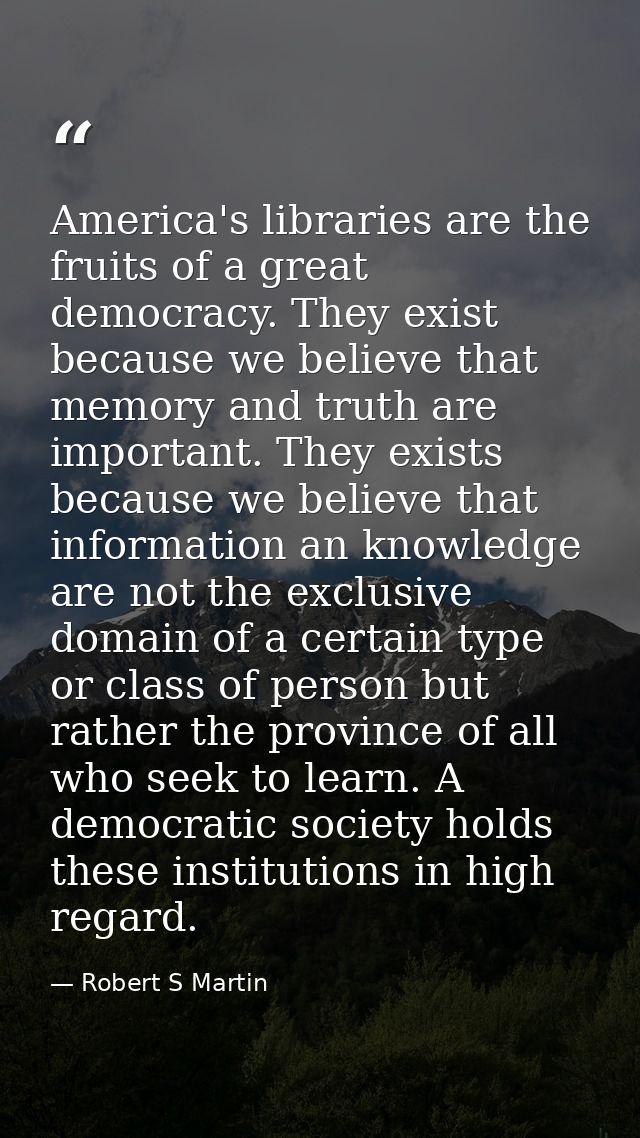 America's libraries are the fruits of a great democracy. They exist because we believe that memory and truth are importa — Robert S Martin