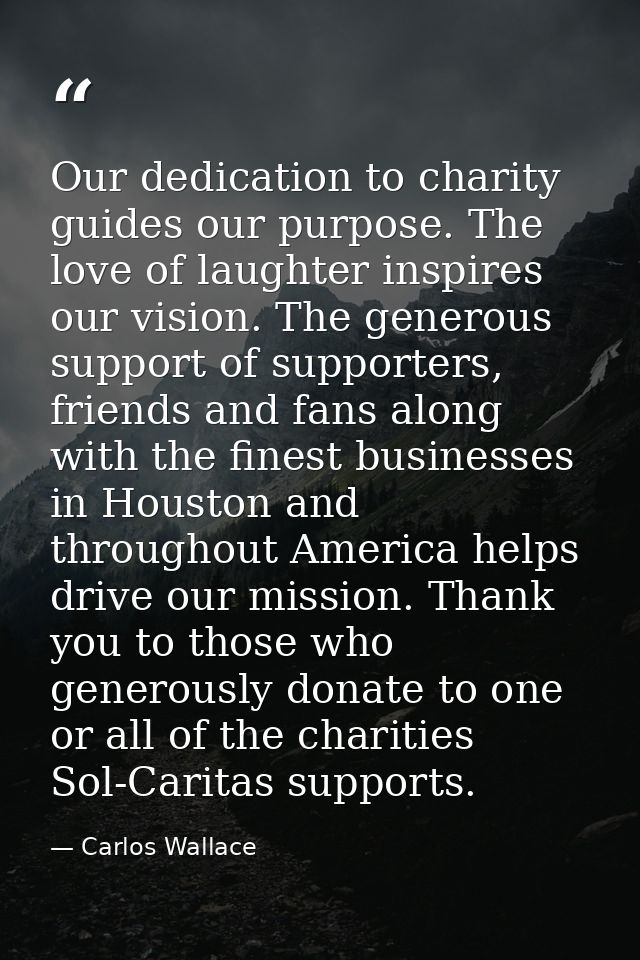 Our dedication to charity guides our purpose. The love of laughter inspires our vision. The generous support of supporte — Carlos Wallace