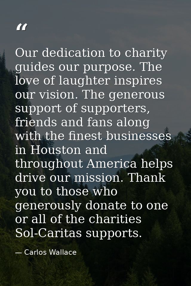 Our dedication to charity guides our purpose. The love of laughter inspires our vision. The generous support of supporte — Carlos Wallace