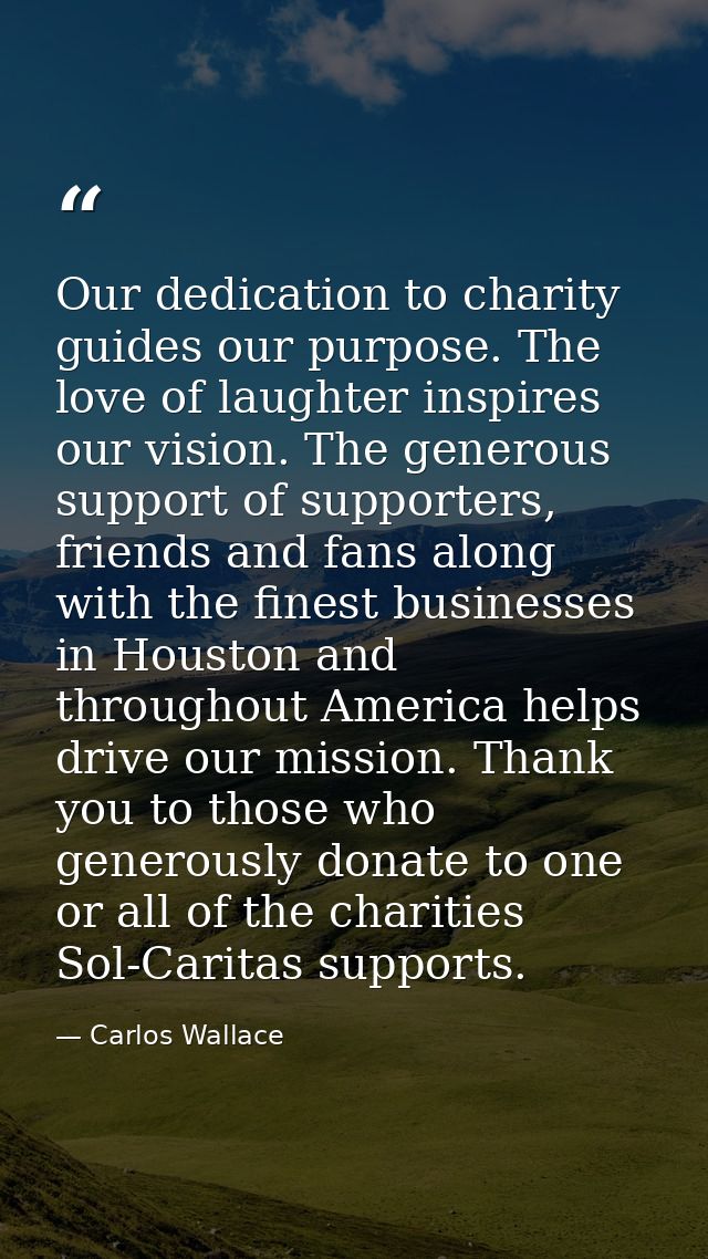 Our dedication to charity guides our purpose. The love of laughter inspires our vision. The generous support of supporte — Carlos Wallace