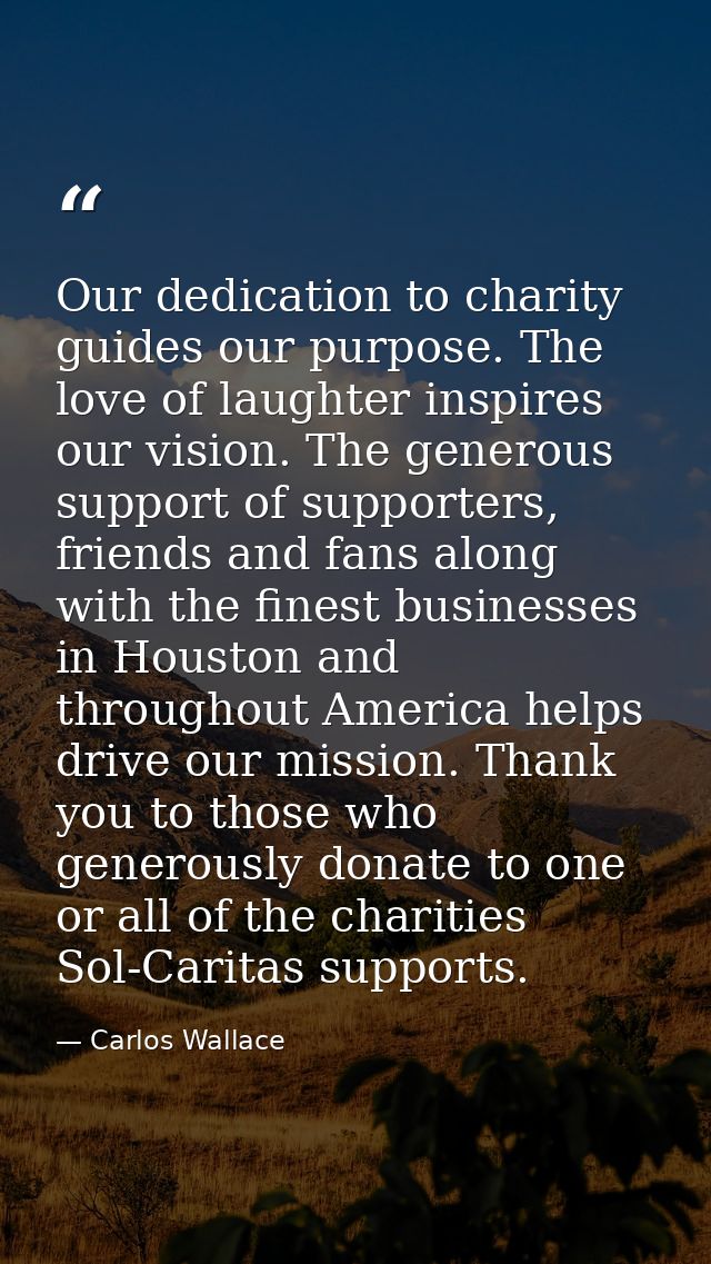 Our dedication to charity guides our purpose. The love of laughter inspires our vision. The generous support of supporte — Carlos Wallace